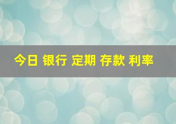 今日 银行 定期 存款 利率